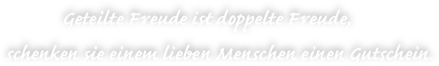                Geteilte Freude ist doppelte Freude,   schenken sie einem lieben Menschen einen Gutschein.